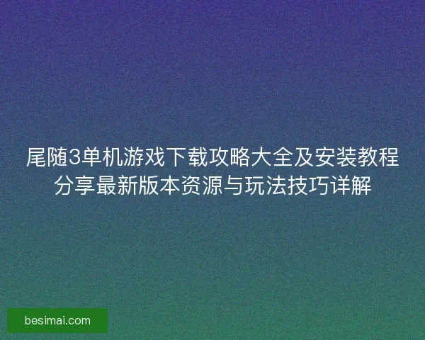 尾随3单机游戏下载攻略大全及安装教程分享最新版本资源与玩法技巧详解