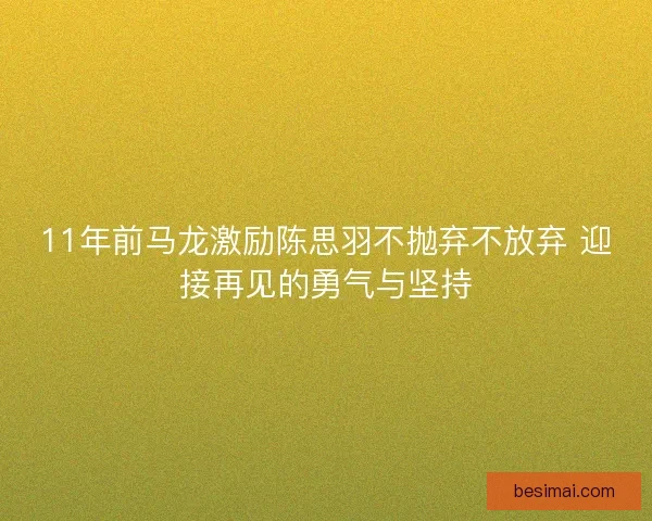 11年前马龙激励陈思羽不抛弃不放弃 迎接再见的勇气与坚持 11年前马龙激励陈思羽不抛弃不放弃 迎接再见的勇气与坚持