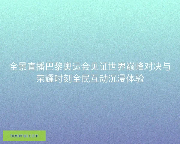 全景直播巴黎奥运会见证世界巅峰对决与荣耀时刻全民互动沉浸体验