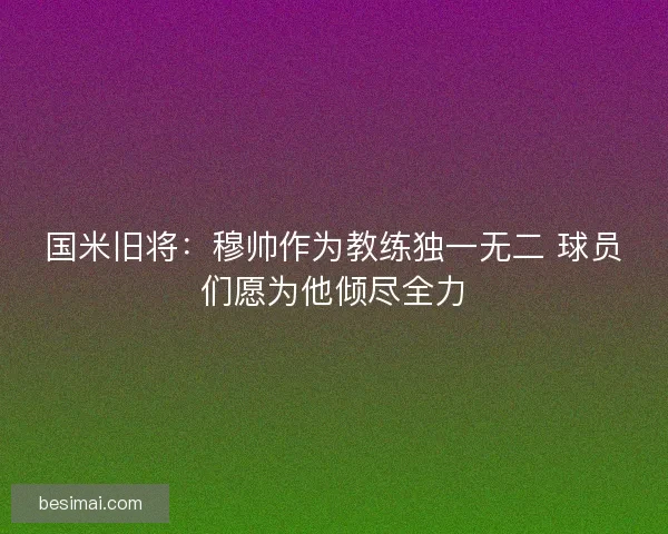 国米旧将：穆帅作为教练独一无二 球员们愿为他倾尽全力