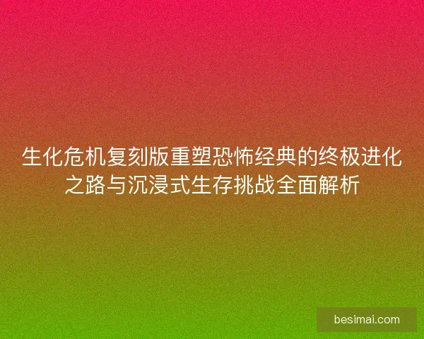 生化危机复刻版重塑恐怖经典的终极进化之路与沉浸式生存挑战全面解析